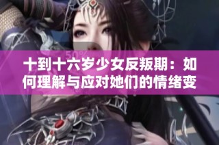 十到十六歲少女反叛期：如何理解與應(yīng)對(duì)她們的情緒變化