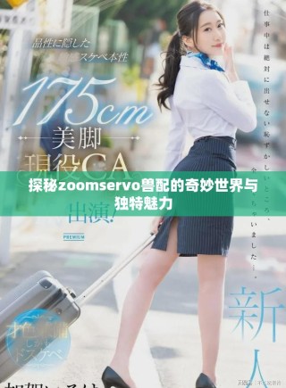 探秘zoomservo獸配的奇妙世界與獨特魅力