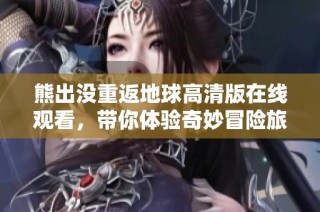 熊出沒重返地球高清版在線觀看，帶你體驗奇妙冒險旅程