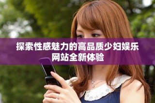 探索性感魅力的高品質少婦娛樂網站全新體驗