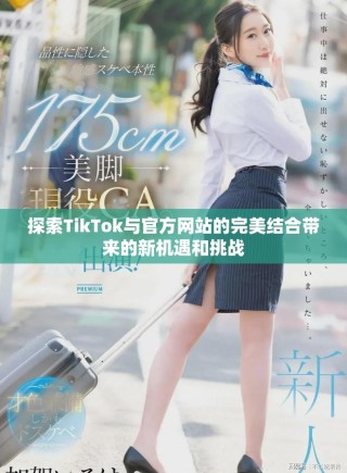 探索TikTok與官方網站的完美結合帶來的新機遇和挑戰