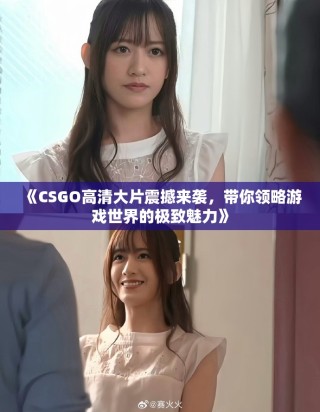 《CSGO高清大片震撼來襲，帶你領略游戲世界的極致魅力》