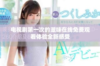 電視劇第一次的滋味在線免費(fèi)觀看體驗(yàn)全新感受