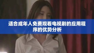 適合成年人免費觀看電視劇的應(yīng)用程序的優(yōu)勢分析