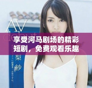 享受河馬劇場的精彩短劇，免費觀看樂趣無限