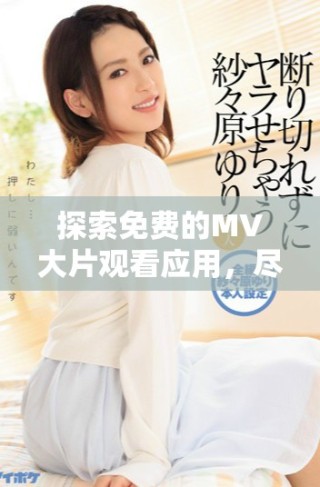 探索免費的MV大片觀看應用，盡享精彩視頻內容的全新體驗