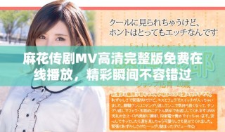 麻花傳劇MV高清完整版免費在線播放，精彩瞬間不容錯過