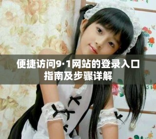 便捷訪問9·1網站的登錄入口指南及步驟詳解