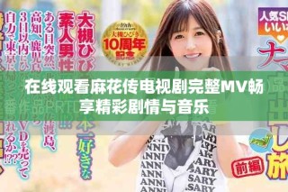 在線觀看麻花傳電視劇完整MV暢享精彩劇情與音樂