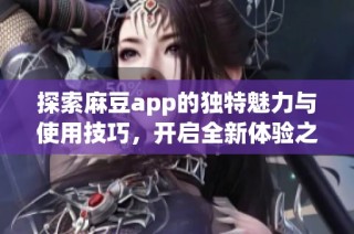 探索麻豆app的獨特魅力與使用技巧，開啟全新體驗之旅