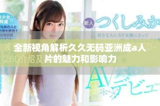 全新視角解析久久無碼亞洲成a人片的魅力和影響力