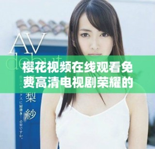 櫻花視頻在線觀看免費高清電視劇榮耀的精彩瞬間與劇情解析