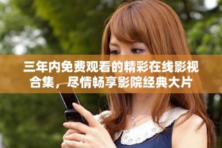 三年內免費觀看的精彩在線影視合集，盡情暢享影院經典大片