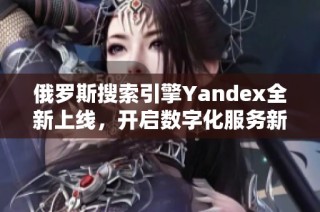 俄羅斯搜索引擎Yandex全新上線，開啟數字化服務新篇章