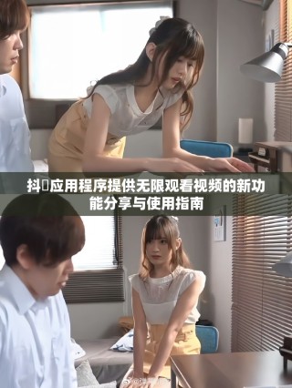 抖抈應用程序提供無限觀看視頻的新功能分享與使用指南