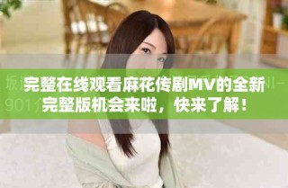 完整在線觀看麻花傳劇MV的全新完整版機(jī)會來啦，快來了解！