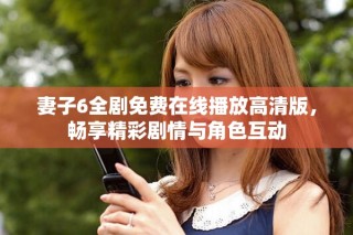 妻子6全劇免費在線播放高清版，暢享精彩劇情與角色互動