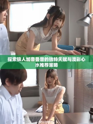 探索狼人加魯魯獸的獨特天賦與澳彩心水推薦策略