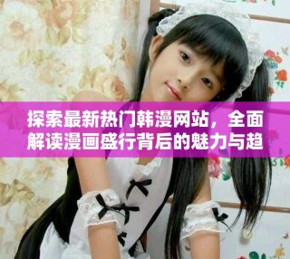 探索最新熱門韓漫網站，全面解讀漫畫盛行背后的魅力與趨勢