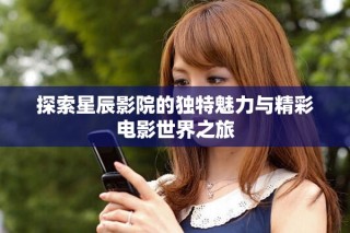 探索星辰影院的獨特魅力與精彩電影世界之旅