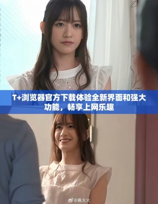 T+瀏覽器官方下載體驗(yàn)全新界面和強(qiáng)大功能，暢享上網(wǎng)樂趣