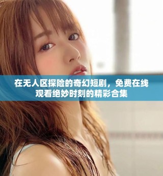 在無人區探險的奇幻短劇，免費在線觀看絕妙時刻的精彩合集