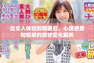 當女人體驗到粗硬后，心理感受和情感的微妙變化解析
