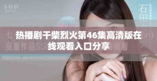 熱播劇干柴烈火第46集高清版在線觀看入口分享