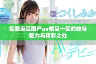 探索麻豆國產(chǎn)av精品一區(qū)的獨(dú)特魅力與精彩之處