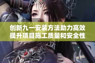 創新九一安裝方法助力高效提升項目施工質量和安全性