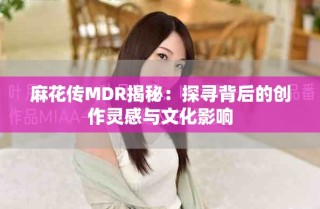 麻花傳MDR揭秘：探尋背后的創作靈感與文化影響
