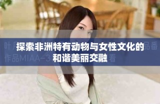 探索非洲特有動物與女性文化的和諧美麗交融