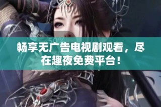 暢享無廣告電視劇觀看，盡在趣夜免費平臺！