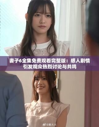 妻子6全集免費觀看完整版：感人劇情引發觀眾熱烈討論與共鳴