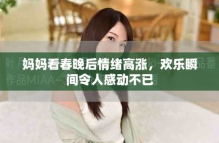 媽媽看春晚后情緒高漲，歡樂瞬間令人感動不已