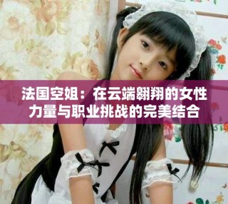 法國空姐：在云端翱翔的女性力量與職業(yè)挑戰(zhàn)的完美結合