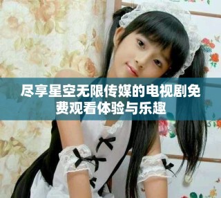 盡享星空無限傳媒的電視劇免費觀看體驗與樂趣