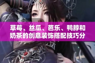 草莓、絲瓜、芭樂、鴨脖和奶茶的創(chuàng)意裝飾搭配技巧分享