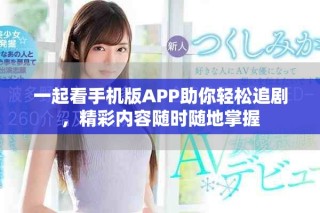 一起看手機版APP助你輕松追劇，精彩內(nèi)容隨時隨地掌握