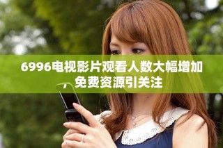 6996電視影片觀看人數(shù)大幅增加，免費(fèi)資源引關(guān)注