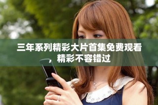 三年系列精彩大片首集免費觀看，精彩不容錯過