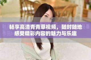 暢享高清青青草視頻，隨時隨地感受精彩內容的魅力與樂趣