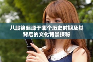 八段錦起源于哪個(gè)歷史時(shí)期及其背后的文化背景探秘