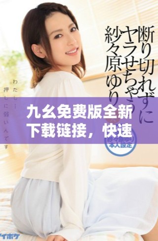 九幺免費版全新下載鏈接，快速體驗便捷服務與功能