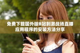 免費下載國外版B站刺激戰(zhàn)場直播應(yīng)用程序的安裝方法分享