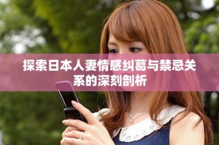 探索日本人妻情感糾葛與禁忌關系的深刻剖析