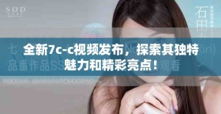 全新7c-c視頻發(fā)布，探索其獨(dú)特魅力和精彩亮點(diǎn)！