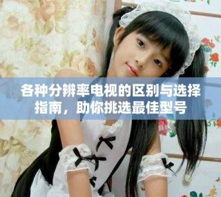 各種分辨率電視的區別與選擇指南，助你挑選最佳型號