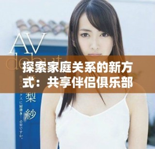 探索家庭關系的新方式：共享伴侶俱樂部全景解析