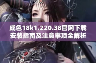 成色18k1.220.38官網(wǎng)下載安裝指南及注意事項(xiàng)全解析
